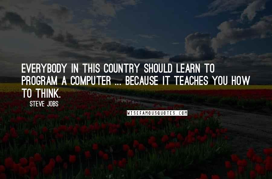 Steve Jobs Quotes: Everybody in this country should learn to program a computer ... because it teaches you how to think.