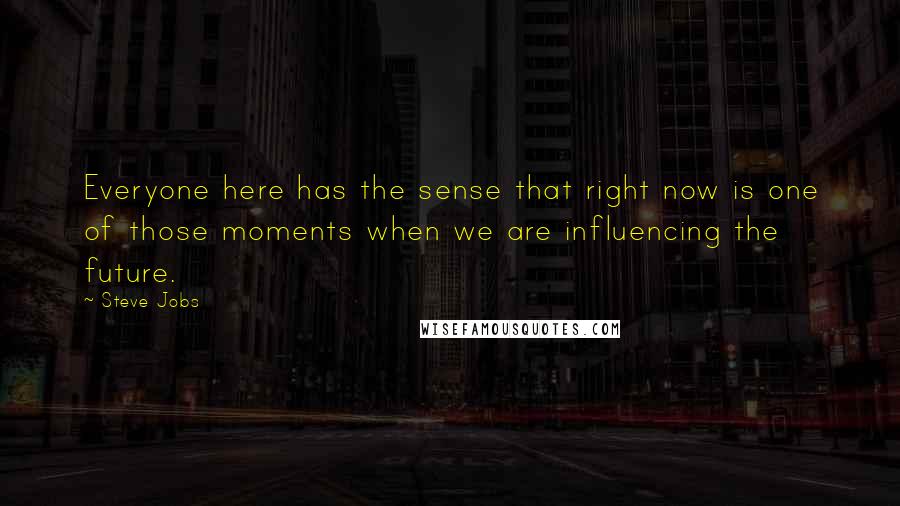Steve Jobs Quotes: Everyone here has the sense that right now is one of those moments when we are influencing the future.
