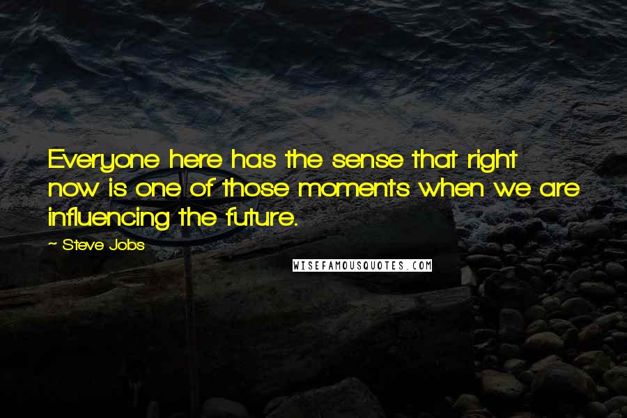Steve Jobs Quotes: Everyone here has the sense that right now is one of those moments when we are influencing the future.