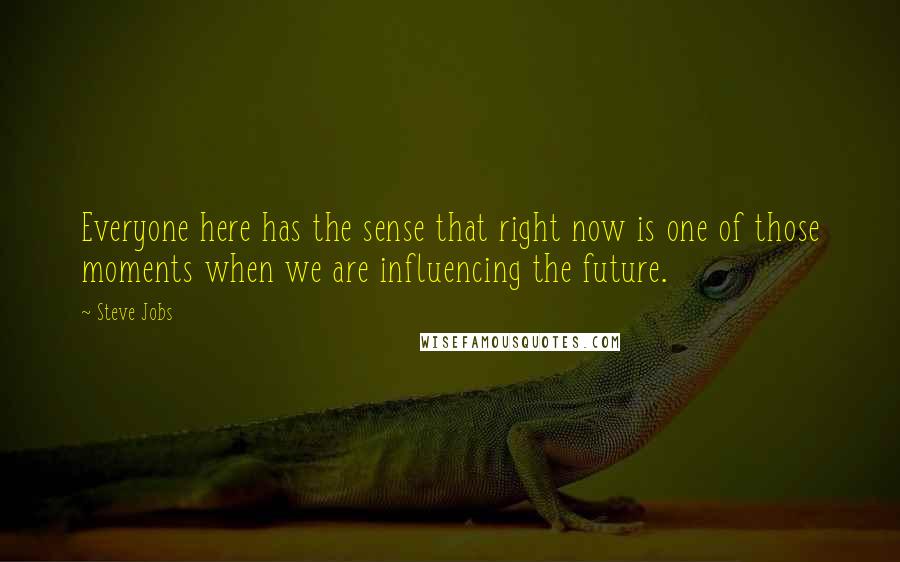 Steve Jobs Quotes: Everyone here has the sense that right now is one of those moments when we are influencing the future.