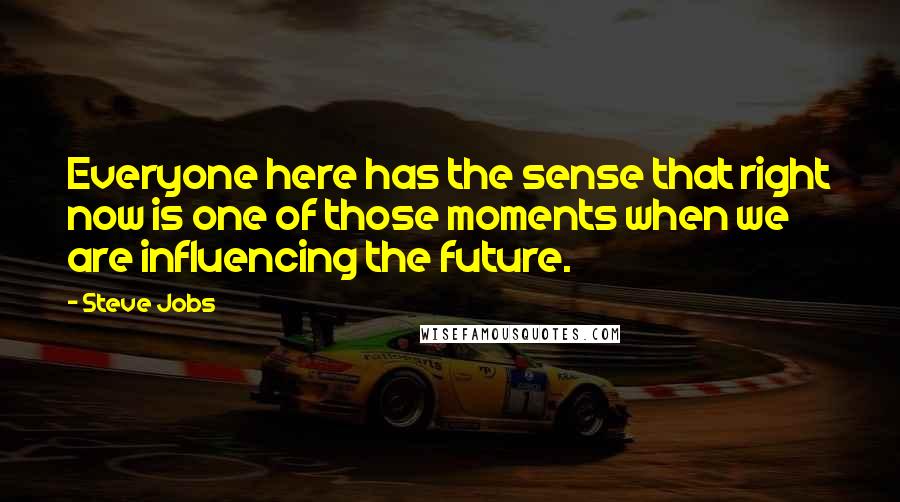 Steve Jobs Quotes: Everyone here has the sense that right now is one of those moments when we are influencing the future.