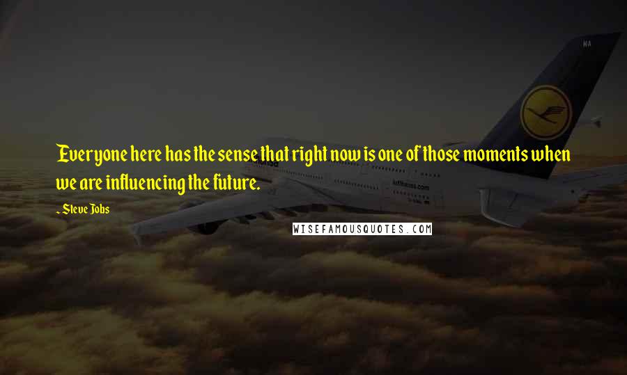Steve Jobs Quotes: Everyone here has the sense that right now is one of those moments when we are influencing the future.