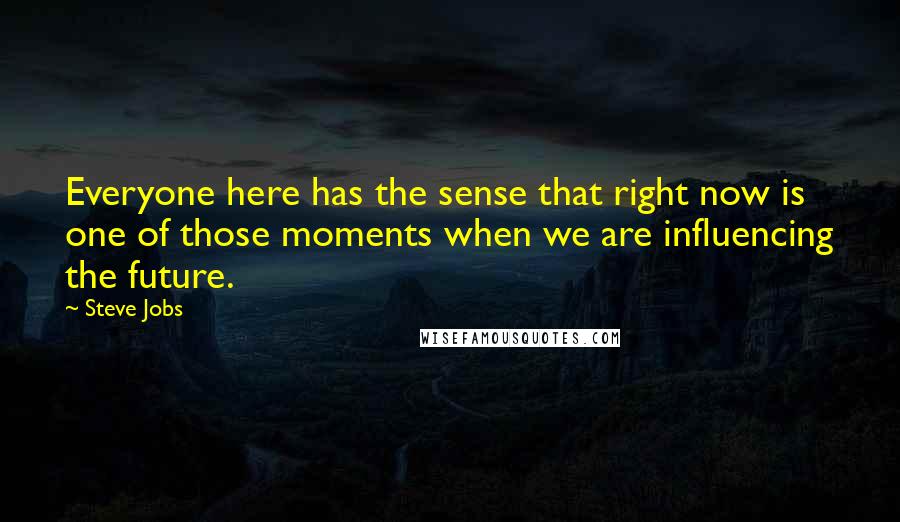 Steve Jobs Quotes: Everyone here has the sense that right now is one of those moments when we are influencing the future.