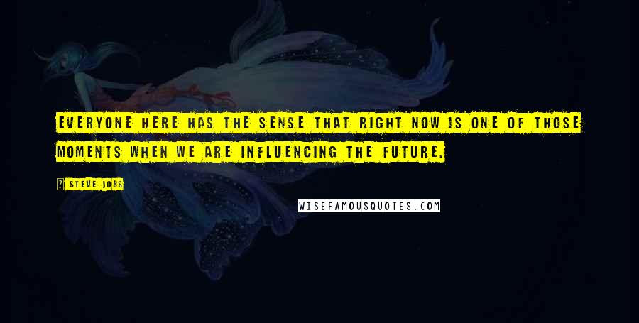 Steve Jobs Quotes: Everyone here has the sense that right now is one of those moments when we are influencing the future.