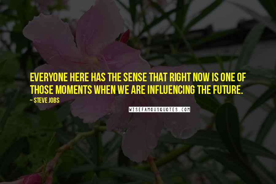 Steve Jobs Quotes: Everyone here has the sense that right now is one of those moments when we are influencing the future.