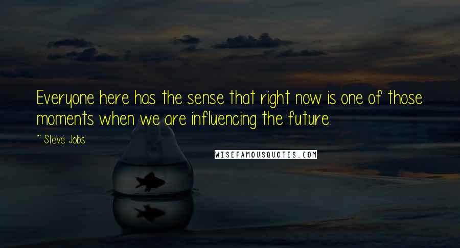 Steve Jobs Quotes: Everyone here has the sense that right now is one of those moments when we are influencing the future.