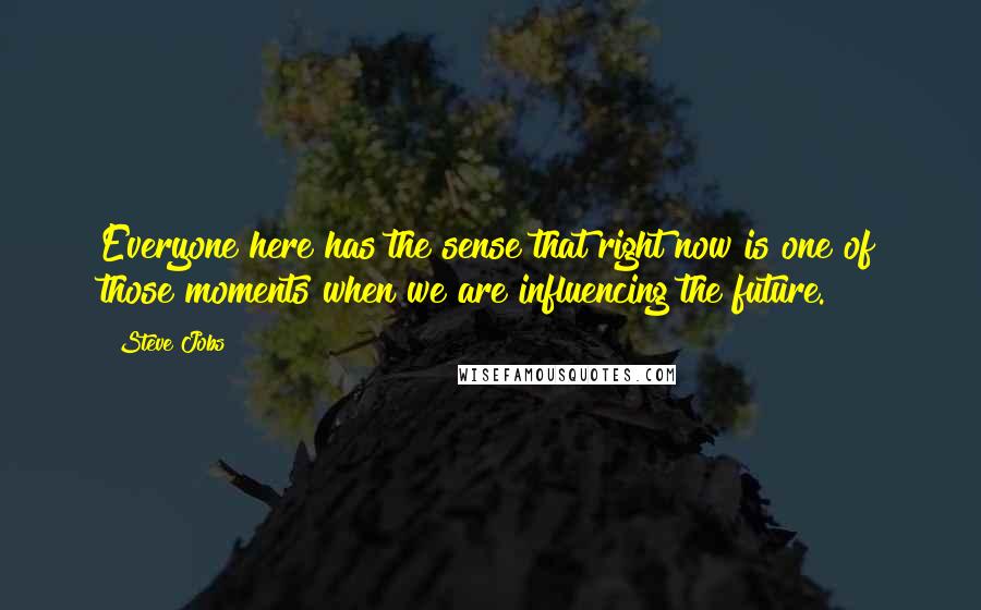 Steve Jobs Quotes: Everyone here has the sense that right now is one of those moments when we are influencing the future.