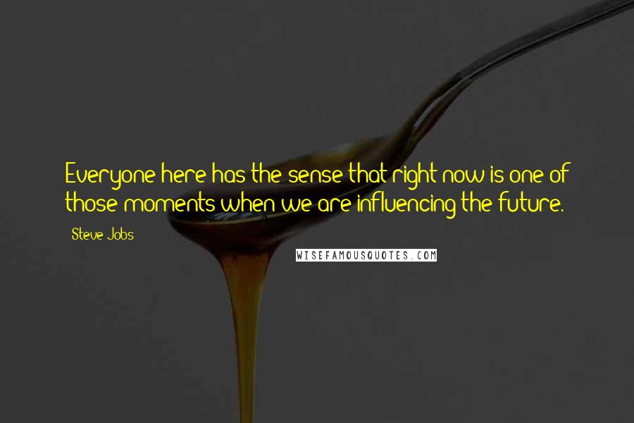 Steve Jobs Quotes: Everyone here has the sense that right now is one of those moments when we are influencing the future.