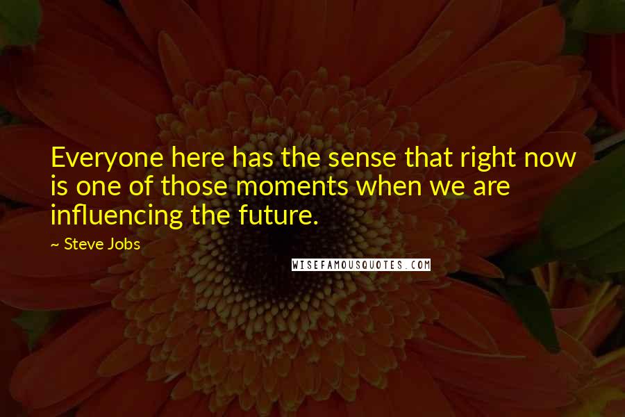 Steve Jobs Quotes: Everyone here has the sense that right now is one of those moments when we are influencing the future.