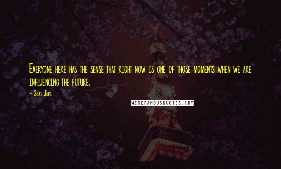 Steve Jobs Quotes: Everyone here has the sense that right now is one of those moments when we are influencing the future.