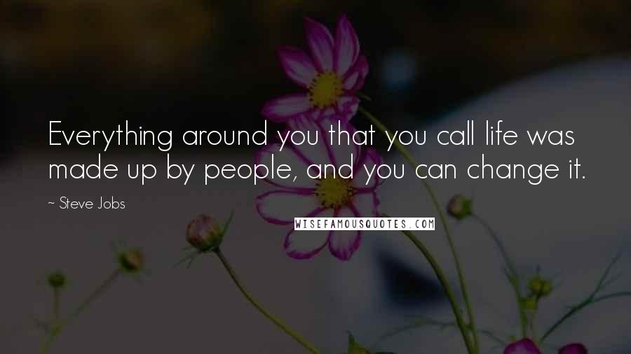 Steve Jobs Quotes: Everything around you that you call life was made up by people, and you can change it.