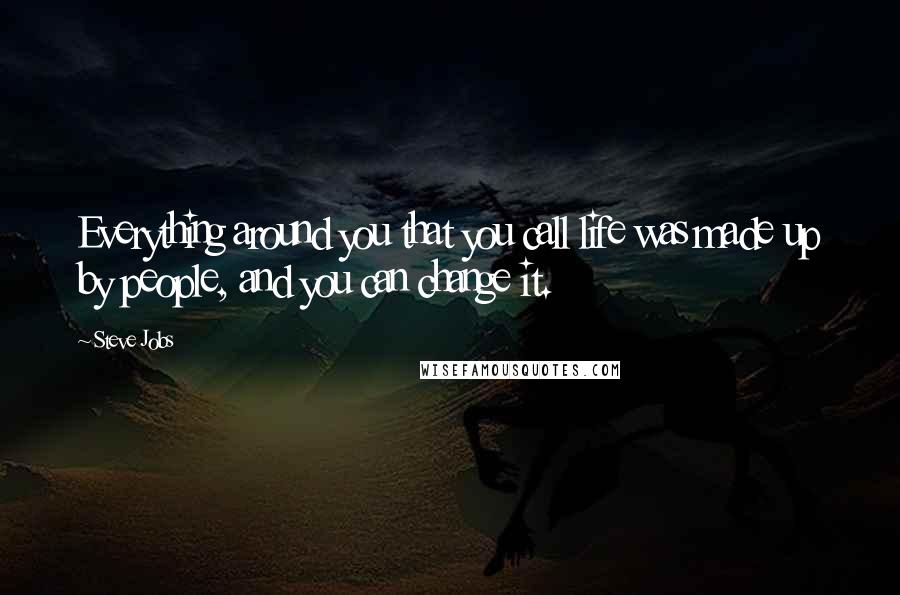 Steve Jobs Quotes: Everything around you that you call life was made up by people, and you can change it.