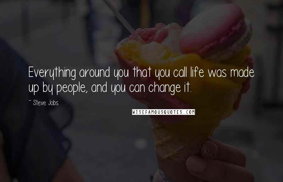 Steve Jobs Quotes: Everything around you that you call life was made up by people, and you can change it.