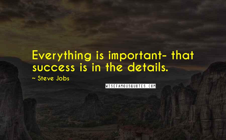 Steve Jobs Quotes: Everything is important- that success is in the details.