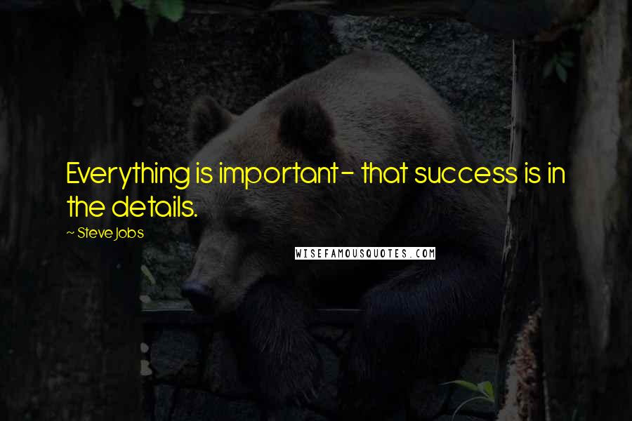 Steve Jobs Quotes: Everything is important- that success is in the details.