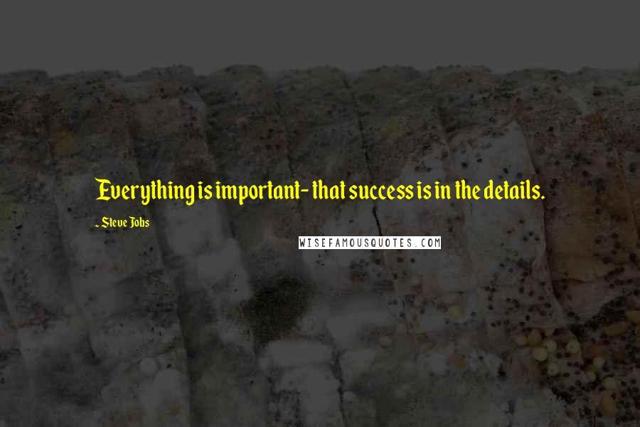 Steve Jobs Quotes: Everything is important- that success is in the details.