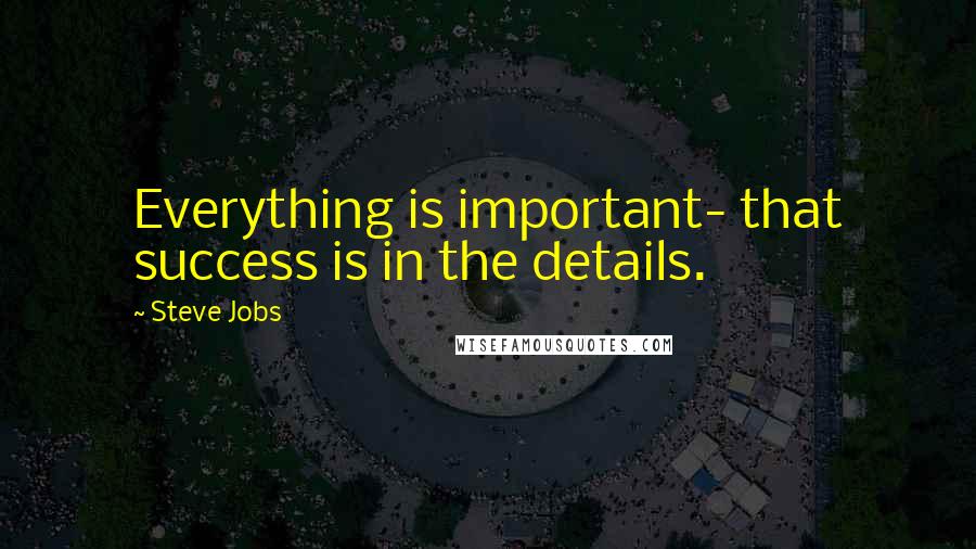 Steve Jobs Quotes: Everything is important- that success is in the details.