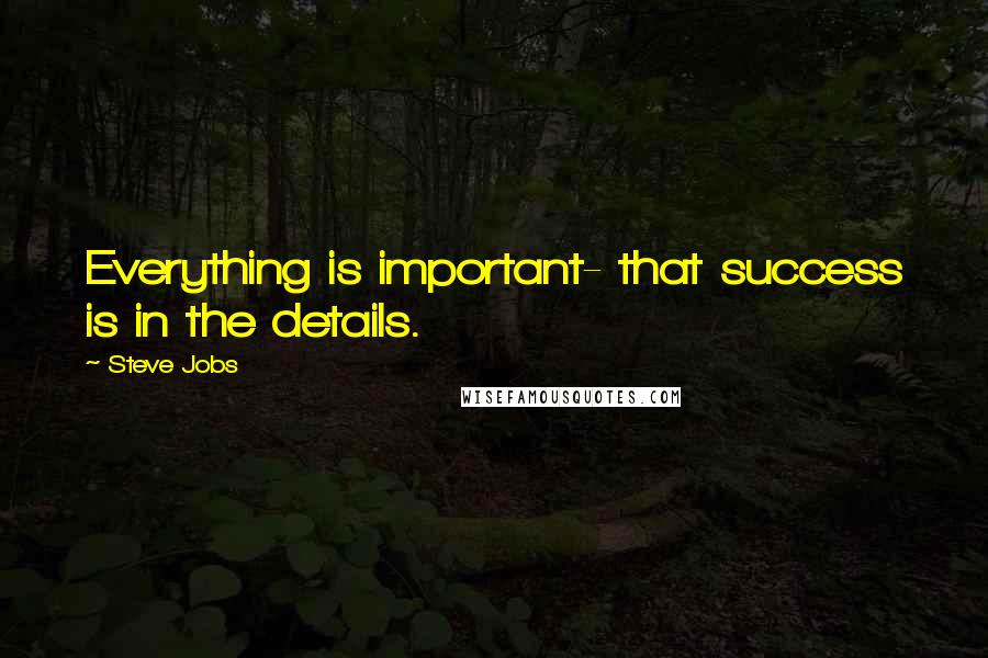 Steve Jobs Quotes: Everything is important- that success is in the details.