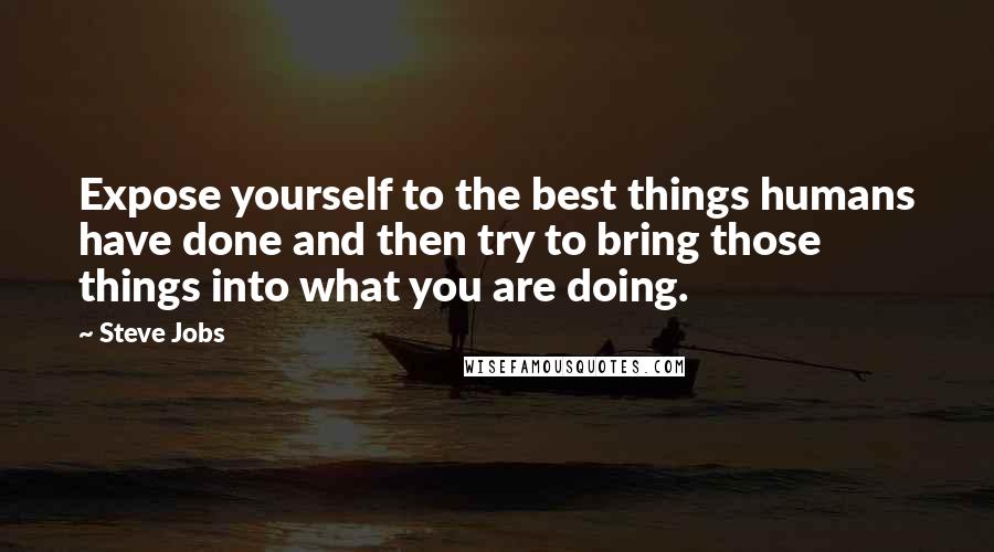 Steve Jobs Quotes: Expose yourself to the best things humans have done and then try to bring those things into what you are doing.
