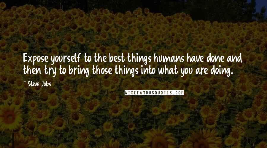 Steve Jobs Quotes: Expose yourself to the best things humans have done and then try to bring those things into what you are doing.
