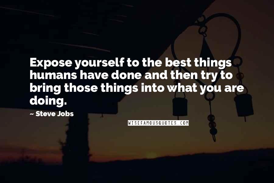 Steve Jobs Quotes: Expose yourself to the best things humans have done and then try to bring those things into what you are doing.