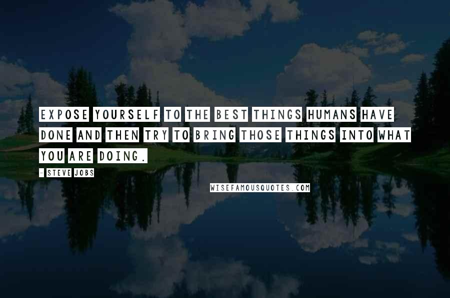 Steve Jobs Quotes: Expose yourself to the best things humans have done and then try to bring those things into what you are doing.