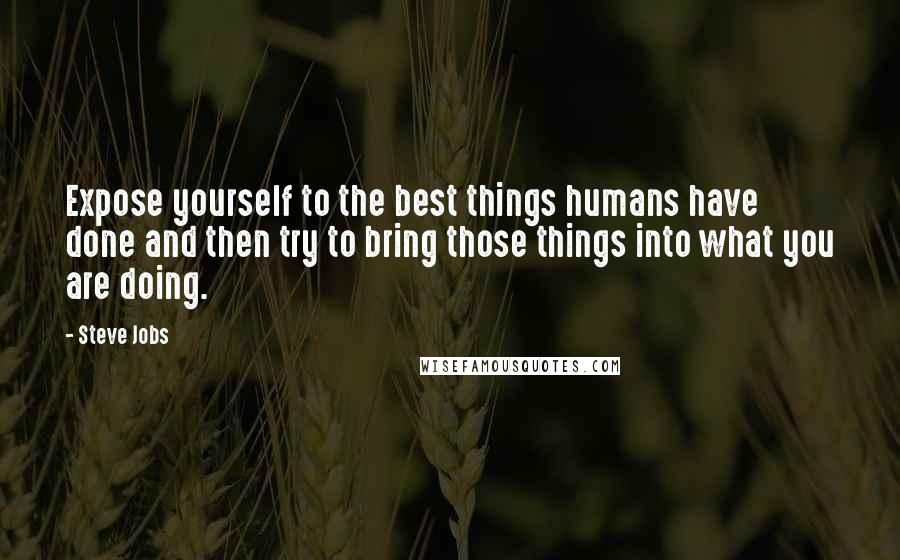 Steve Jobs Quotes: Expose yourself to the best things humans have done and then try to bring those things into what you are doing.