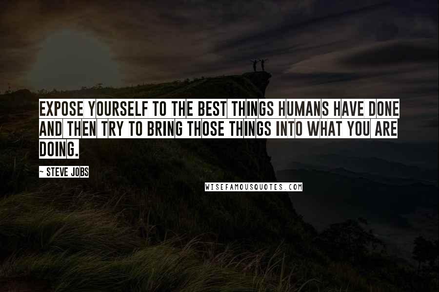 Steve Jobs Quotes: Expose yourself to the best things humans have done and then try to bring those things into what you are doing.