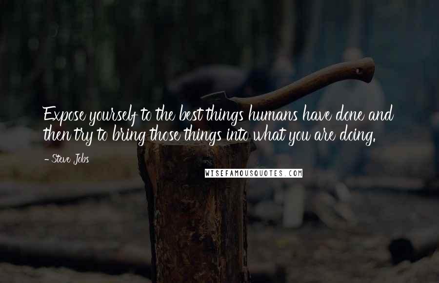 Steve Jobs Quotes: Expose yourself to the best things humans have done and then try to bring those things into what you are doing.