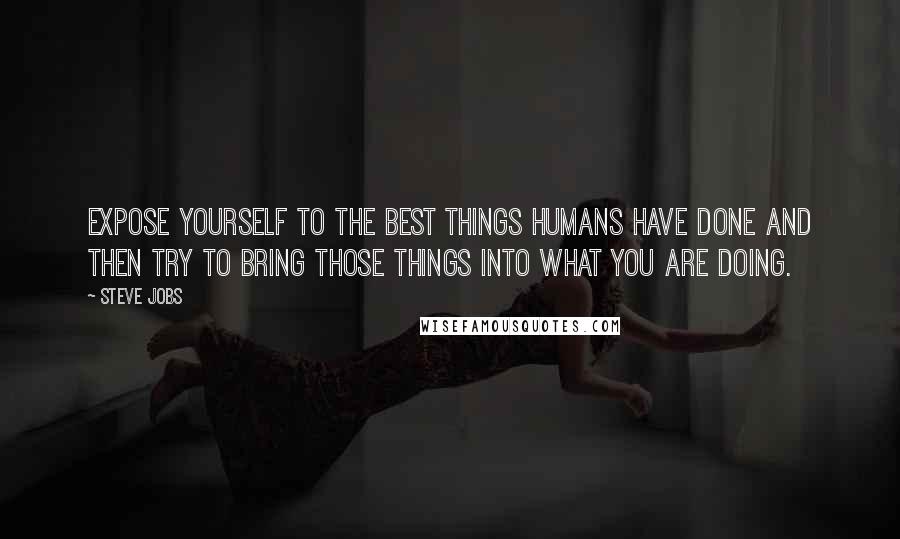 Steve Jobs Quotes: Expose yourself to the best things humans have done and then try to bring those things into what you are doing.