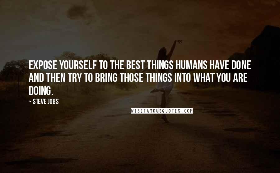 Steve Jobs Quotes: Expose yourself to the best things humans have done and then try to bring those things into what you are doing.
