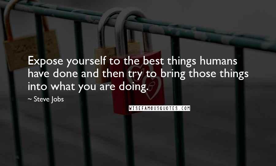 Steve Jobs Quotes: Expose yourself to the best things humans have done and then try to bring those things into what you are doing.