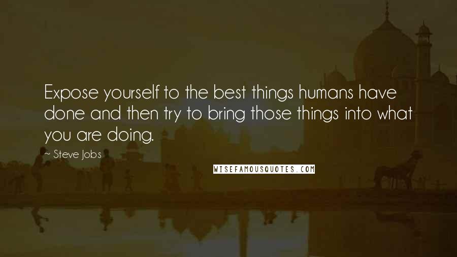 Steve Jobs Quotes: Expose yourself to the best things humans have done and then try to bring those things into what you are doing.