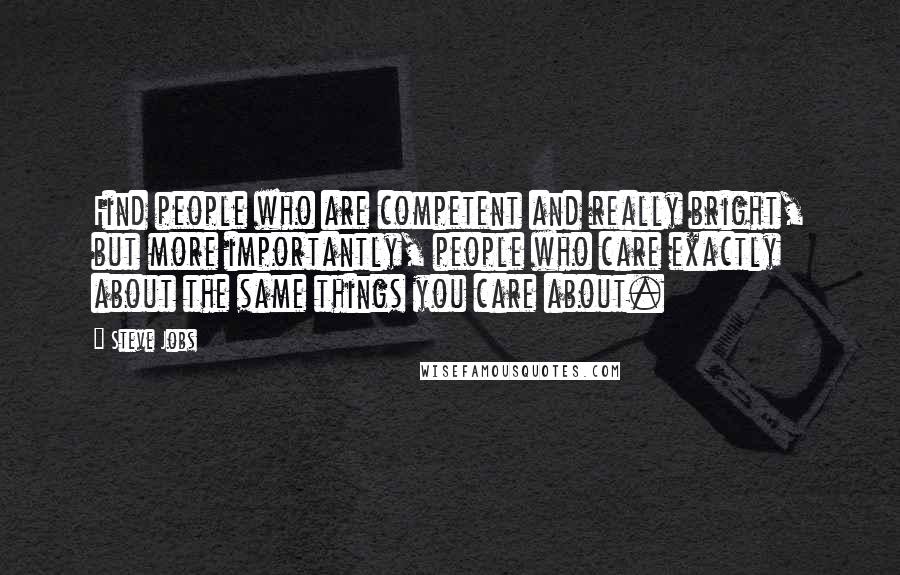 Steve Jobs Quotes: Find people who are competent and really bright, but more importantly, people who care exactly about the same things you care about.