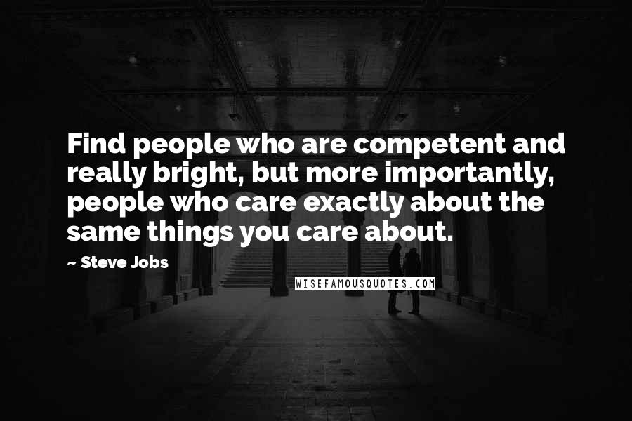 Steve Jobs Quotes: Find people who are competent and really bright, but more importantly, people who care exactly about the same things you care about.