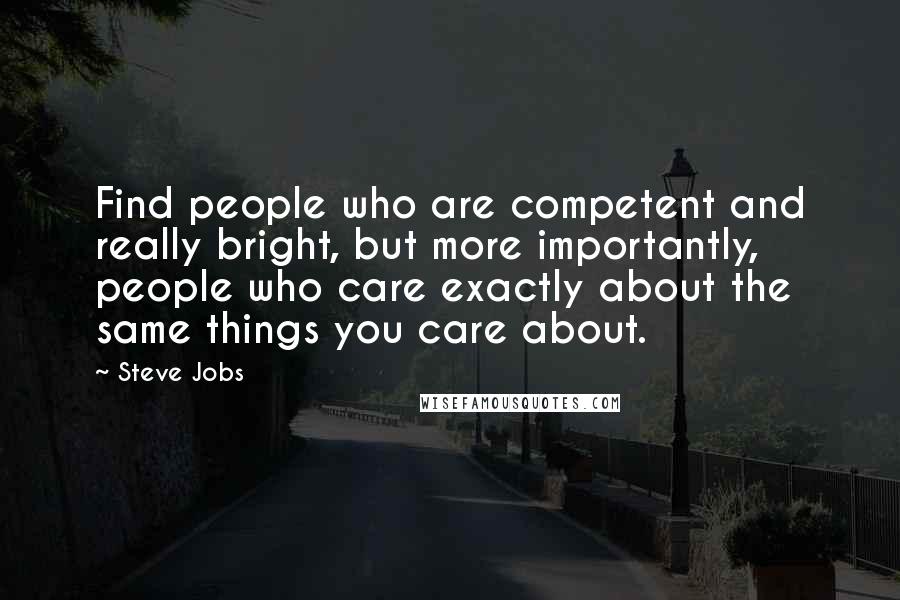 Steve Jobs Quotes: Find people who are competent and really bright, but more importantly, people who care exactly about the same things you care about.