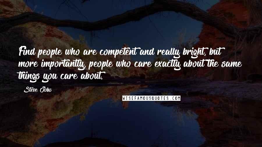 Steve Jobs Quotes: Find people who are competent and really bright, but more importantly, people who care exactly about the same things you care about.