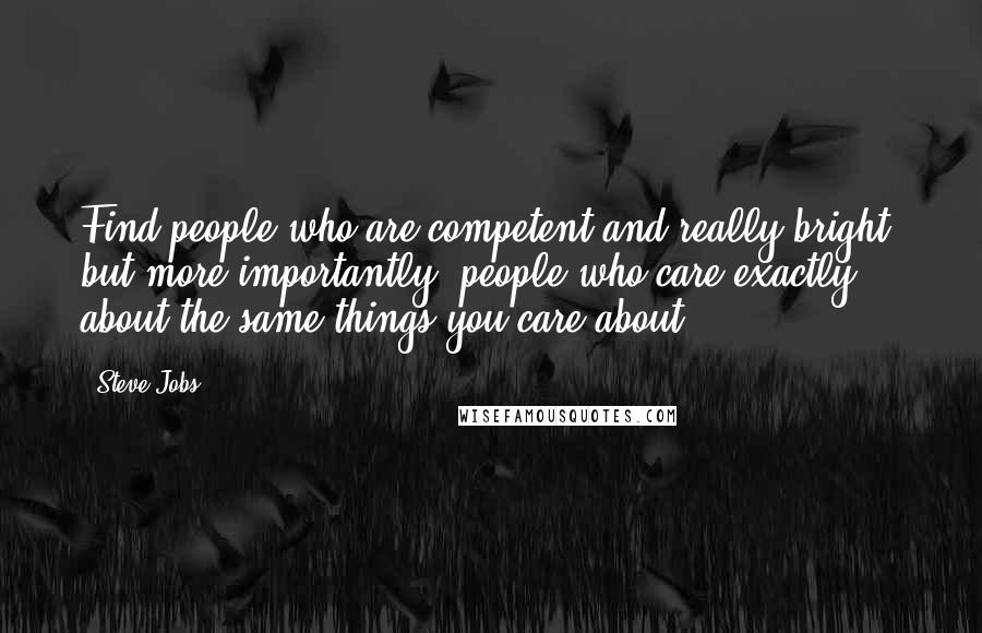 Steve Jobs Quotes: Find people who are competent and really bright, but more importantly, people who care exactly about the same things you care about.