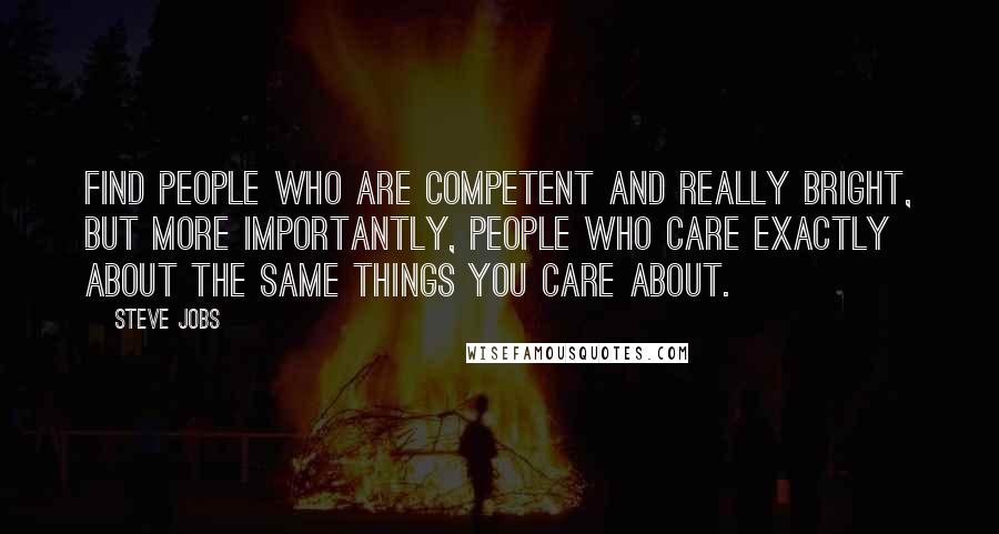 Steve Jobs Quotes: Find people who are competent and really bright, but more importantly, people who care exactly about the same things you care about.
