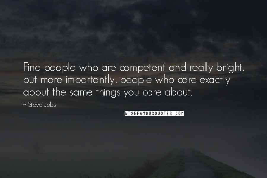 Steve Jobs Quotes: Find people who are competent and really bright, but more importantly, people who care exactly about the same things you care about.
