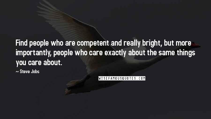 Steve Jobs Quotes: Find people who are competent and really bright, but more importantly, people who care exactly about the same things you care about.