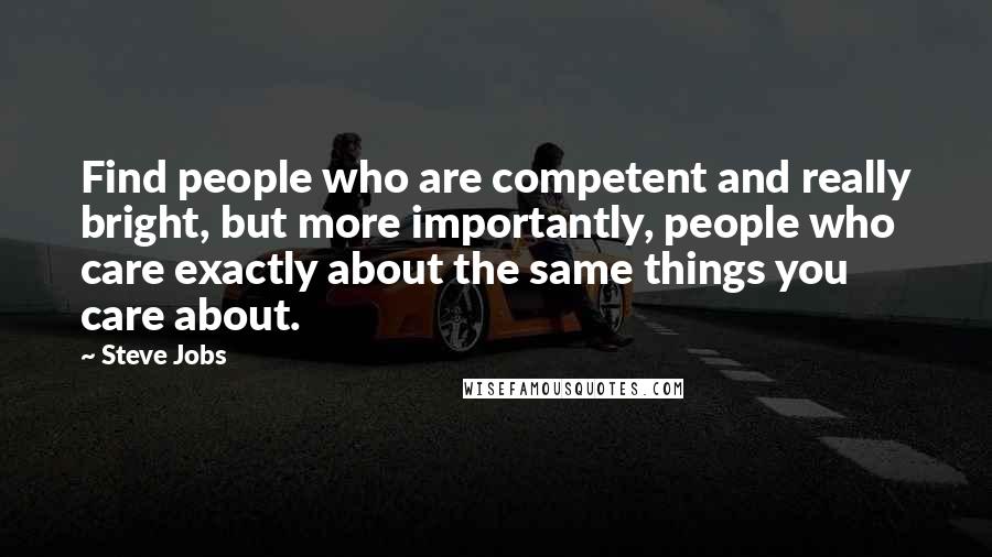 Steve Jobs Quotes: Find people who are competent and really bright, but more importantly, people who care exactly about the same things you care about.