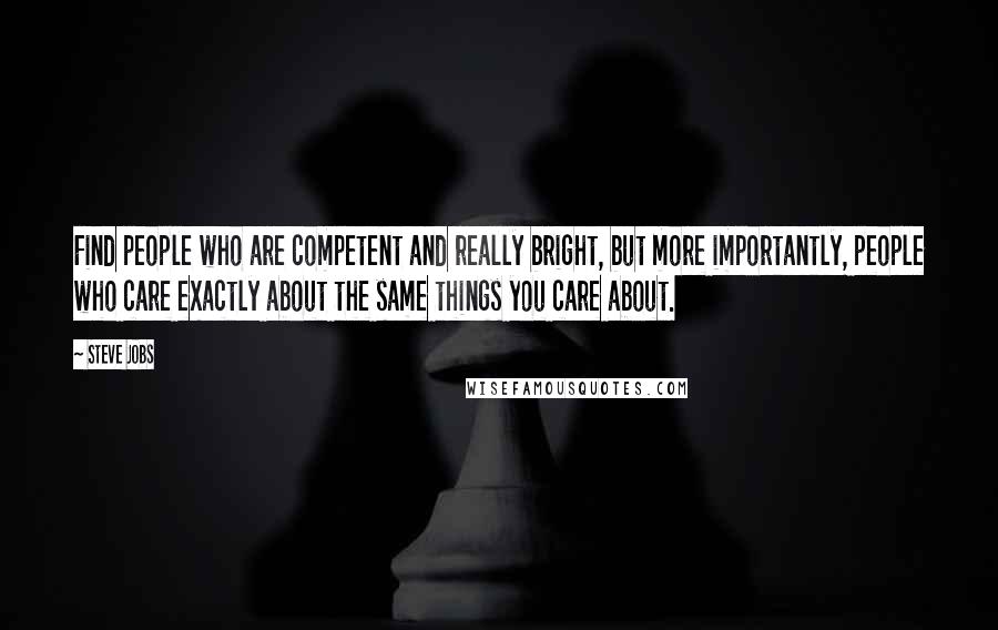 Steve Jobs Quotes: Find people who are competent and really bright, but more importantly, people who care exactly about the same things you care about.