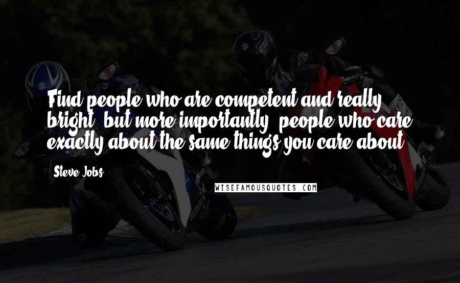 Steve Jobs Quotes: Find people who are competent and really bright, but more importantly, people who care exactly about the same things you care about.