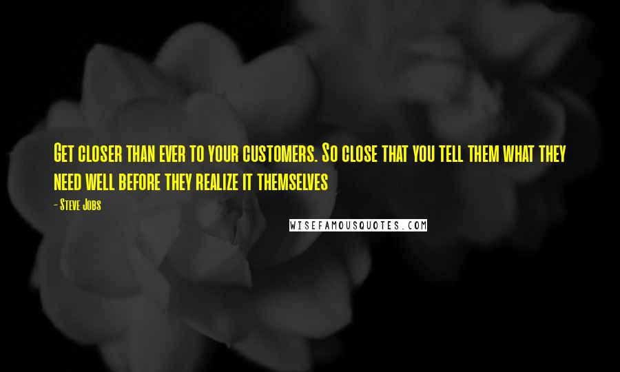 Steve Jobs Quotes: Get closer than ever to your customers. So close that you tell them what they need well before they realize it themselves