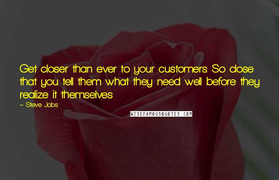 Steve Jobs Quotes: Get closer than ever to your customers. So close that you tell them what they need well before they realize it themselves
