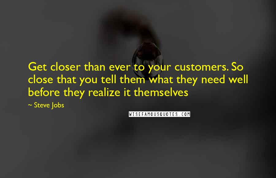 Steve Jobs Quotes: Get closer than ever to your customers. So close that you tell them what they need well before they realize it themselves