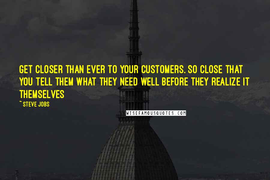 Steve Jobs Quotes: Get closer than ever to your customers. So close that you tell them what they need well before they realize it themselves