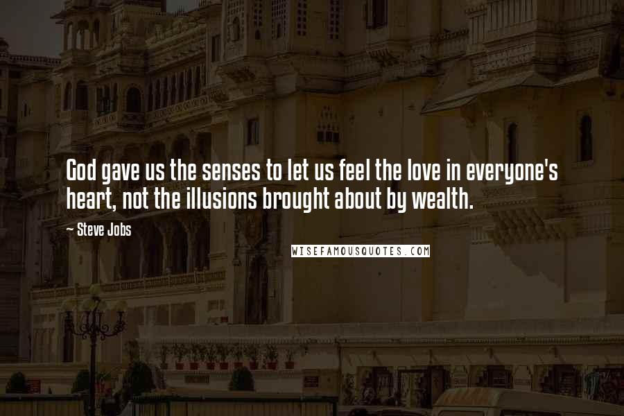 Steve Jobs Quotes: God gave us the senses to let us feel the love in everyone's heart, not the illusions brought about by wealth.