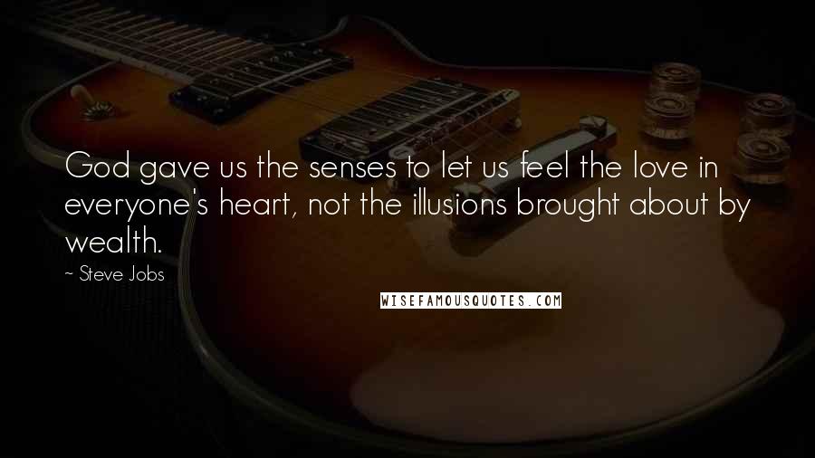 Steve Jobs Quotes: God gave us the senses to let us feel the love in everyone's heart, not the illusions brought about by wealth.